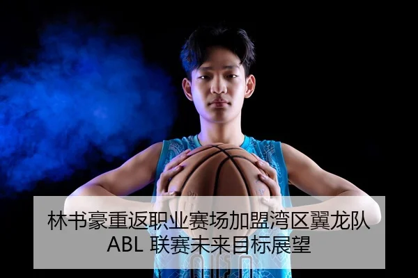 林书豪重返职业赛场加盟湾区翼龙队 ABL 联赛未来目标展望