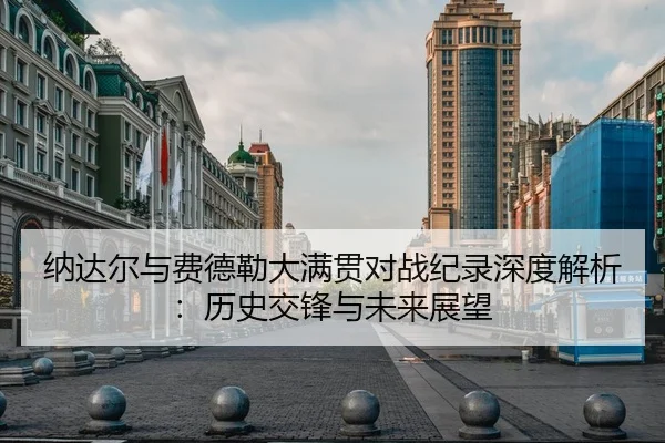 纳达尔与费德勒大满贯对战纪录深度解析：历史交锋与未来展望