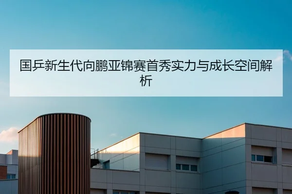 国乒新生代向鹏亚锦赛首秀实力与成长空间解析