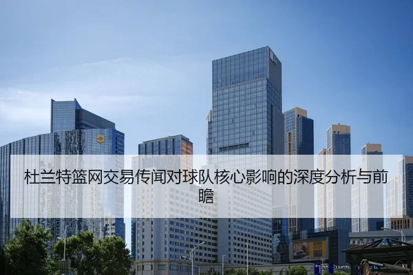 杜兰特篮网交易传闻对球队核心影响的深度分析与前瞻